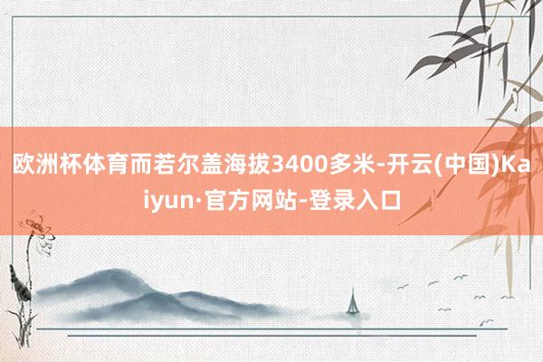 欧洲杯体育而若尔盖海拔3400多米-开云(中国)Kaiyun·官方网站-登录入口