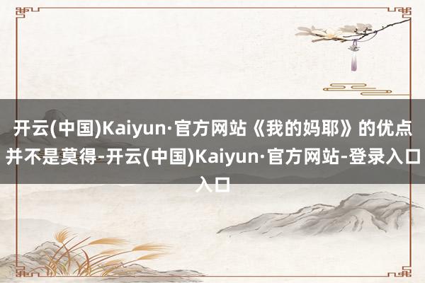 开云(中国)Kaiyun·官方网站《我的妈耶》的优点并不是莫得-开云(中国)Kaiyun·官方网站-登录入口