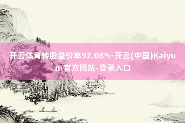 开云体育转股溢价率92.08%-开云(中国)Kaiyun·官方网站-登录入口