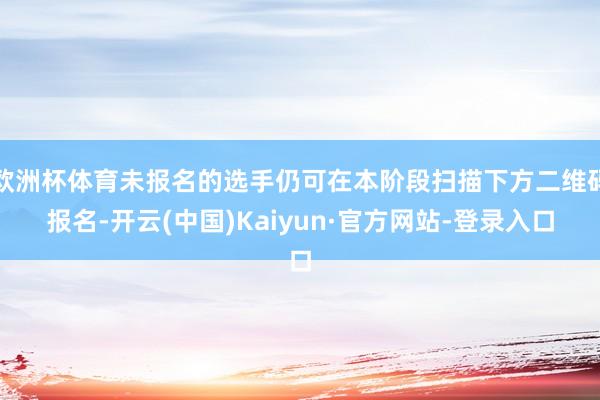 欧洲杯体育未报名的选手仍可在本阶段扫描下方二维码报名-开云(中国)Kaiyun·官方网站-登录入口