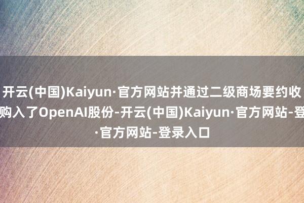 开云(中国)Kaiyun·官方网站并通过二级商场要约收购格局购入了OpenAI股份-开云(中国)Kaiyun·官方网站-登录入口