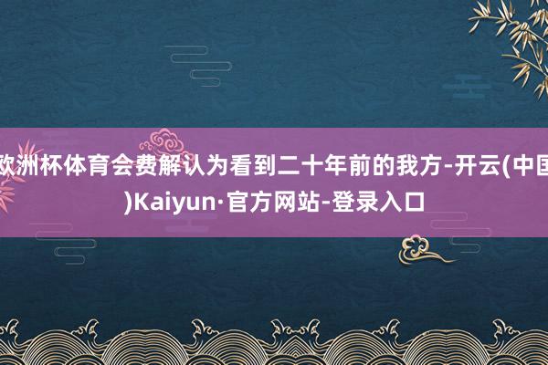欧洲杯体育会费解认为看到二十年前的我方-开云(中国)Kaiyun·官方网站-登录入口