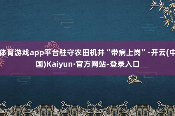 体育游戏app平台驻守农田机井“带病上岗”-开云(中国)Kaiyun·官方网站-登录入口