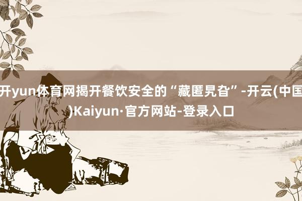开yun体育网揭开餐饮安全的“藏匿旯旮”-开云(中国)Kaiyun·官方网站-登录入口