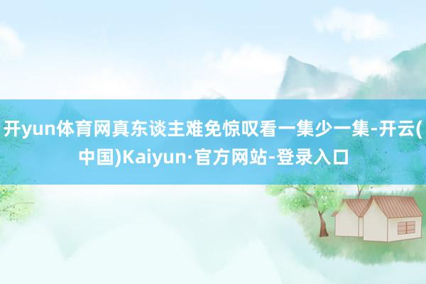 开yun体育网真东谈主难免惊叹看一集少一集-开云(中国)Kaiyun·官方网站-登录入口