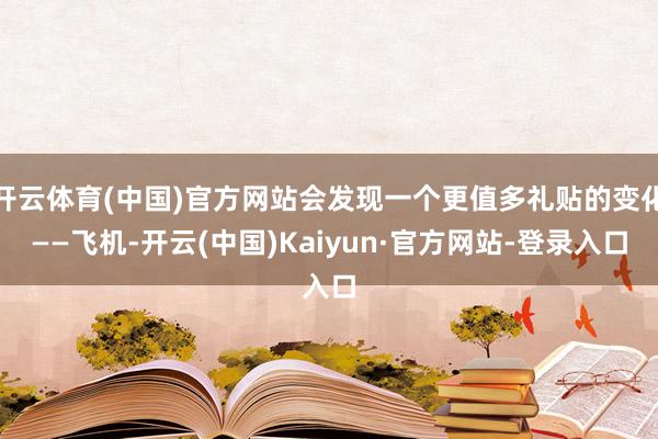 开云体育(中国)官方网站会发现一个更值多礼贴的变化——飞机-开云(中国)Kaiyun·官方网站-登录入口