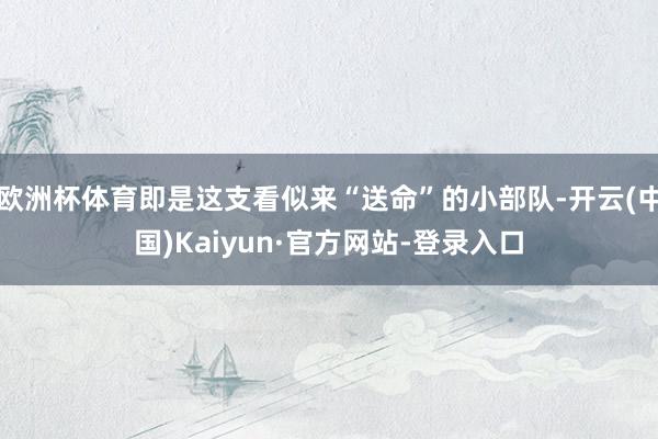 欧洲杯体育即是这支看似来“送命”的小部队-开云(中国)Kaiyun·官方网站-登录入口