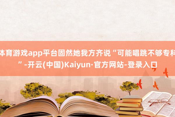 体育游戏app平台固然她我方齐说“可能唱跳不够专科”-开云(中国)Kaiyun·官方网站-登录入口