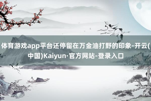 体育游戏app平台还停留在万金油打野的印象-开云(中国)Kaiyun·官方网站-登录入口