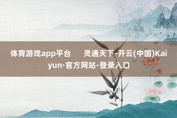 体育游戏app平台      灵通天下-开云(中国)Kaiyun·官方网站-登录入口