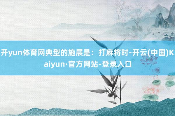 开yun体育网典型的施展是：打麻将时-开云(中国)Kaiyun·官方网站-登录入口