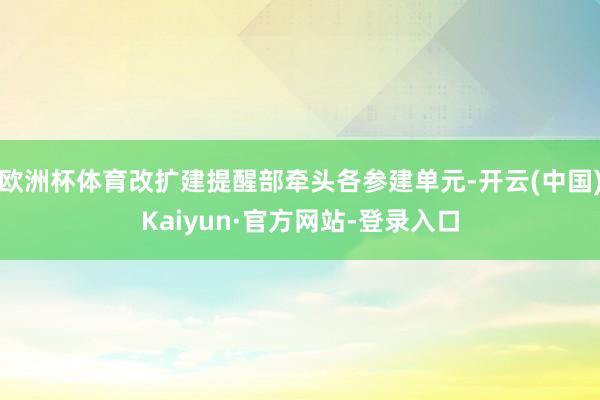 欧洲杯体育改扩建提醒部牵头各参建单元-开云(中国)Kaiyun·官方网站-登录入口
