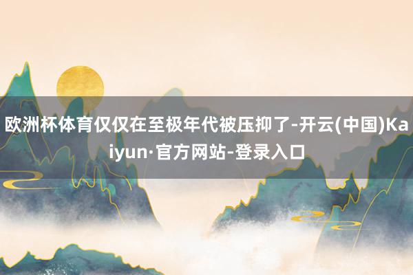 欧洲杯体育仅仅在至极年代被压抑了-开云(中国)Kaiyun·官方网站-登录入口