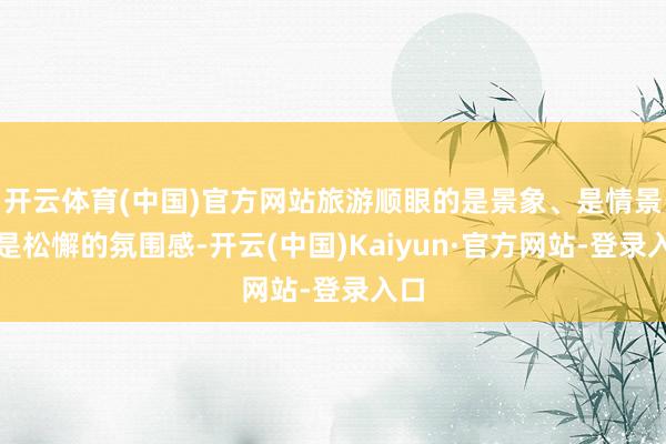 开云体育(中国)官方网站旅游顺眼的是景象、是情景、是松懈的氛围感-开云(中国)Kaiyun·官方网站-登录入口