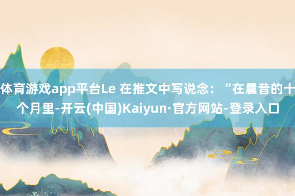 体育游戏app平台Le 在推文中写说念：“在曩昔的十个月里-开云(中国)Kaiyun·官方网站-登录入口
