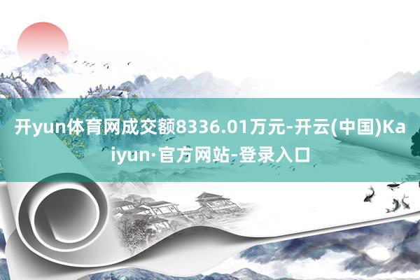 开yun体育网成交额8336.01万元-开云(中国)Kaiyun·官方网站-登录入口