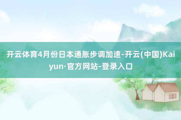 开云体育4月份日本通胀步调加速-开云(中国)Kaiyun·官方网站-登录入口