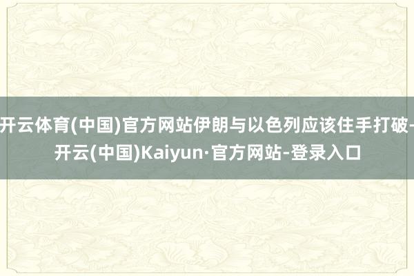 开云体育(中国)官方网站伊朗与以色列应该住手打破-开云(中国)Kaiyun·官方网站-登录入口