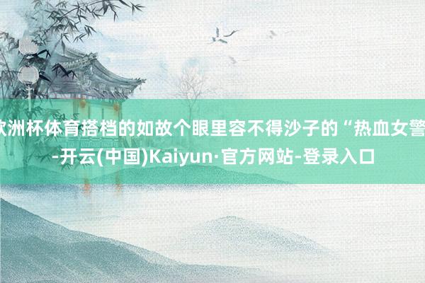 欧洲杯体育搭档的如故个眼里容不得沙子的“热血女警”-开云(中国)Kaiyun·官方网站-登录入口