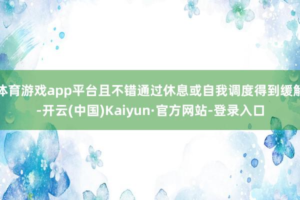 体育游戏app平台且不错通过休息或自我调度得到缓解-开云(中国)Kaiyun·官方网站-登录入口