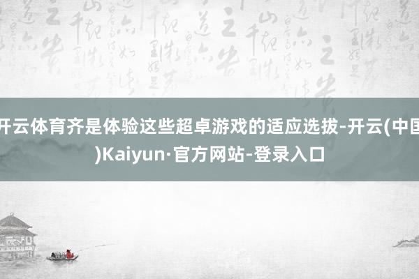 开云体育齐是体验这些超卓游戏的适应选拔-开云(中国)Kaiyun·官方网站-登录入口