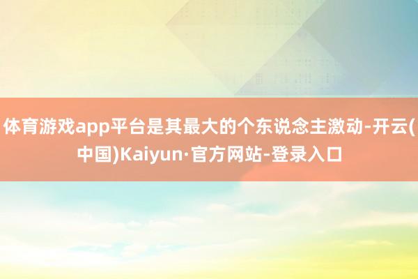 体育游戏app平台是其最大的个东说念主激动-开云(中国)Kaiyun·官方网站-登录入口