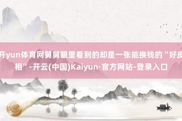 开yun体育网舅舅眼里看到的却是一张能换钱的“好皮相”-开云(中国)Kaiyun·官方网站-登录入口