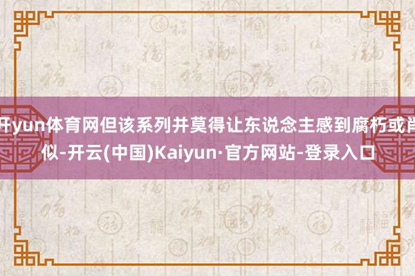 开yun体育网但该系列并莫得让东说念主感到腐朽或肖似-开云(中国)Kaiyun·官方网站-登录入口