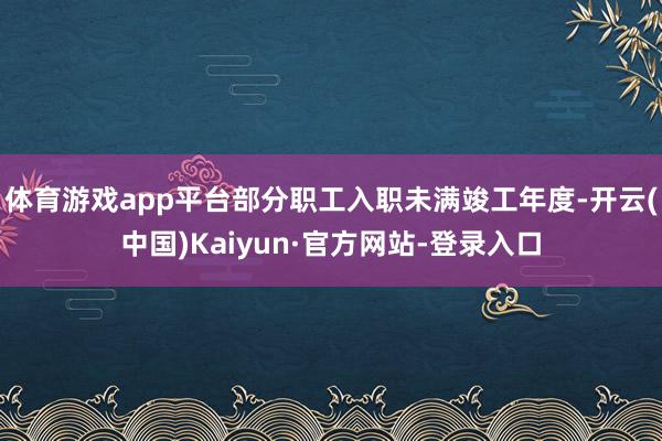 体育游戏app平台部分职工入职未满竣工年度-开云(中国)Kaiyun·官方网站-登录入口
