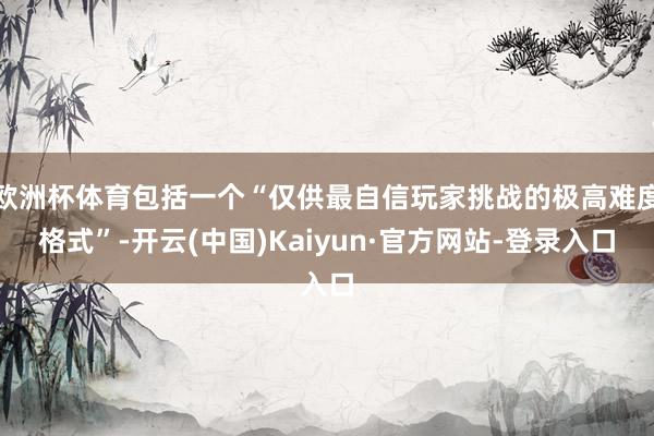 欧洲杯体育包括一个“仅供最自信玩家挑战的极高难度格式”-开云(中国)Kaiyun·官方网站-登录入口
