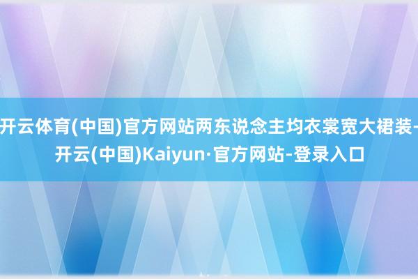 开云体育(中国)官方网站两东说念主均衣裳宽大裙装-开云(中国)Kaiyun·官方网站-登录入口