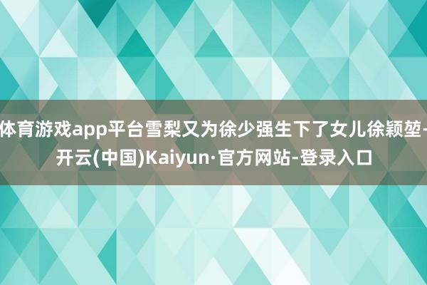 体育游戏app平台雪梨又为徐少强生下了女儿徐颖堃-开云(中国)Kaiyun·官方网站-登录入口