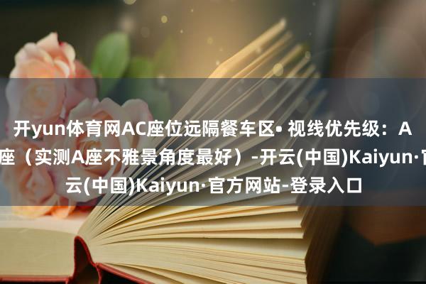 开yun体育网AC座位远隔餐车区• 视线优先级：A座＞F座＞C座＞D座（实测A座不雅景角度最好）-开云(中国)Kaiyun·官方网站-登录入口