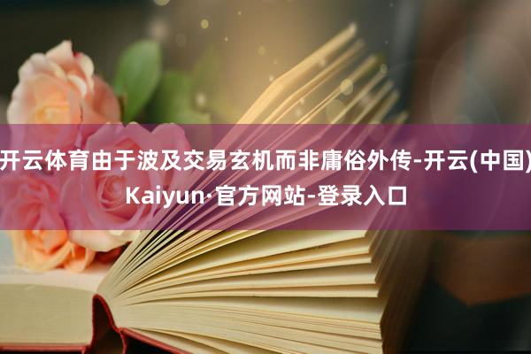 开云体育由于波及交易玄机而非庸俗外传-开云(中国)Kaiyun·官方网站-登录入口