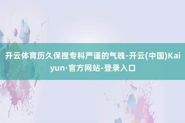 开云体育历久保捏专科严谨的气魄-开云(中国)Kaiyun·官方网站-登录入口