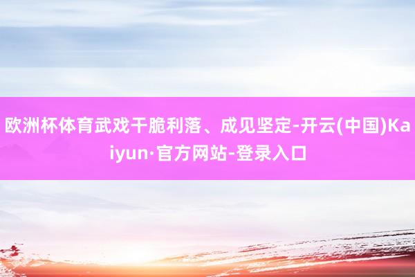 欧洲杯体育武戏干脆利落、成见坚定-开云(中国)Kaiyun·官方网站-登录入口