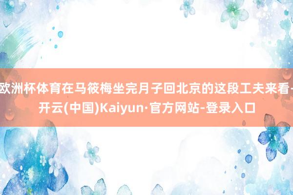 欧洲杯体育在马筱梅坐完月子回北京的这段工夫来看-开云(中国)Kaiyun·官方网站-登录入口