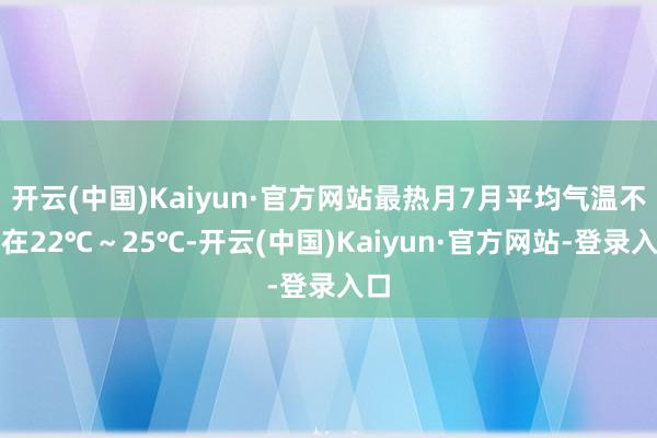 开云(中国)Kaiyun·官方网站最热月7月平均气温不竭在22℃～25℃-开云(中国)Kaiyun·官方网站-登录入口