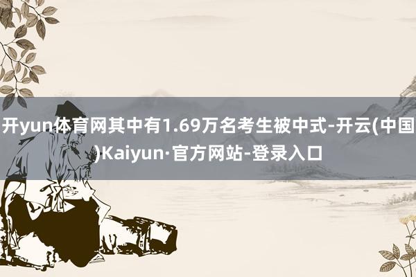 开yun体育网其中有1.69万名考生被中式-开云(中国)Kaiyun·官方网站-登录入口