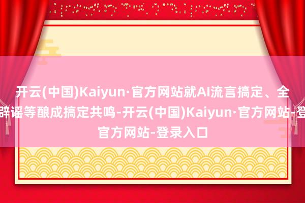 开云(中国)Kaiyun·官方网站就AI流言搞定、全域协同辟谣等酿成搞定共鸣-开云(中国)Kaiyun·官方网站-登录入口
