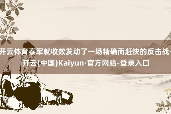 开云体育泰军就收效发动了一场精确而赶快的反击战-开云(中国)Kaiyun·官方网站-登录入口