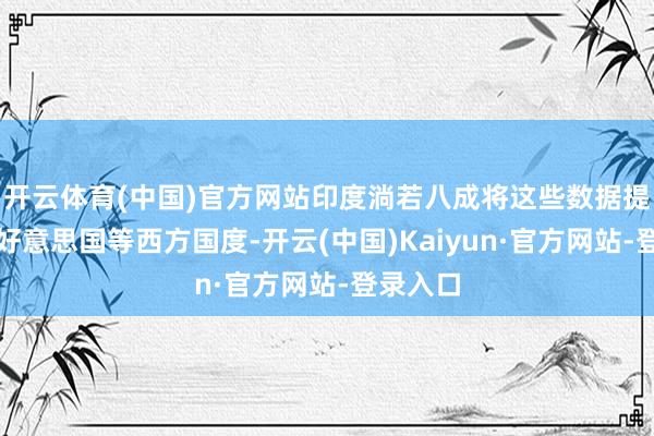 开云体育(中国)官方网站印度淌若八成将这些数据提供给像好意思国等西方国度-开云(中国)Kaiyun·官方网站-登录入口
