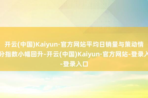 开云(中国)Kaiyun·官方网站平均日销量与策动情景分指数小幅回升-开云(中国)Kaiyun·官方网站-登录入口
