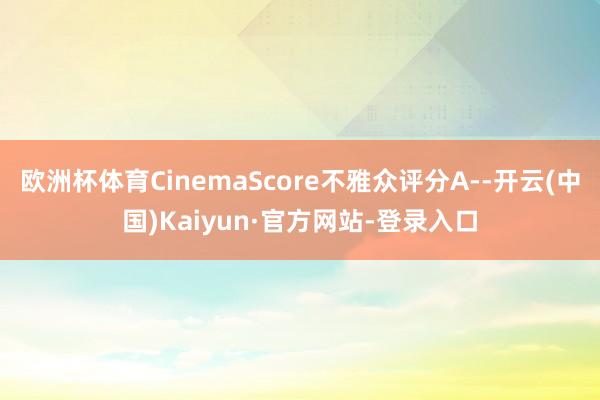 欧洲杯体育CinemaScore不雅众评分A--开云(中国)Kaiyun·官方网站-登录入口
