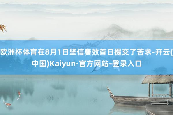 欧洲杯体育在8月1日坚信奏效首日提交了苦求-开云(中国)Kaiyun·官方网站-登录入口