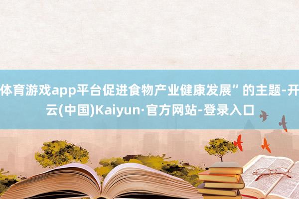 体育游戏app平台促进食物产业健康发展”的主题-开云(中国)Kaiyun·官方网站-登录入口