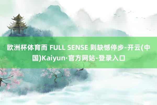 欧洲杯体育而 FULL SENSE 则缺憾停步-开云(中国)Kaiyun·官方网站-登录入口