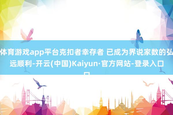 体育游戏app平台克扣者幸存者 已成为界说家数的弘远顺利-开云(中国)Kaiyun·官方网站-登录入口
