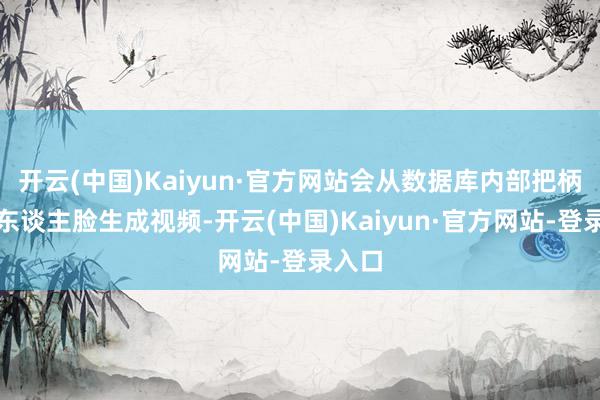 开云(中国)Kaiyun·官方网站会从数据库内部把柄你的东谈主脸生成视频-开云(中国)Kaiyun·官方网站-登录入口