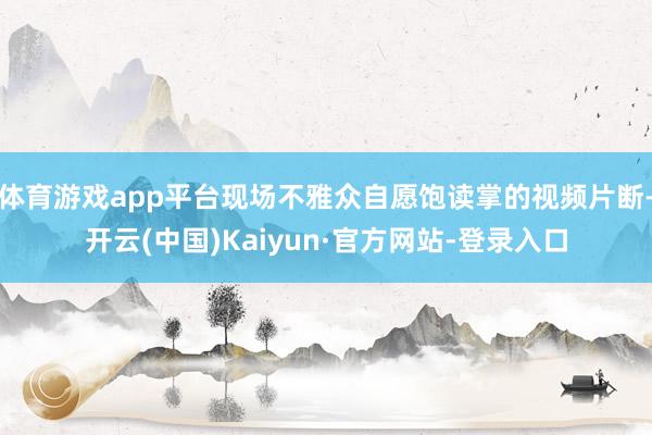 体育游戏app平台现场不雅众自愿饱读掌的视频片断-开云(中国)Kaiyun·官方网站-登录入口